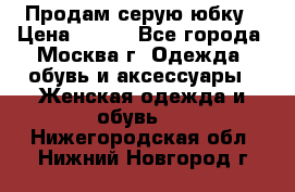 Продам серую юбку › Цена ­ 350 - Все города, Москва г. Одежда, обувь и аксессуары » Женская одежда и обувь   . Нижегородская обл.,Нижний Новгород г.